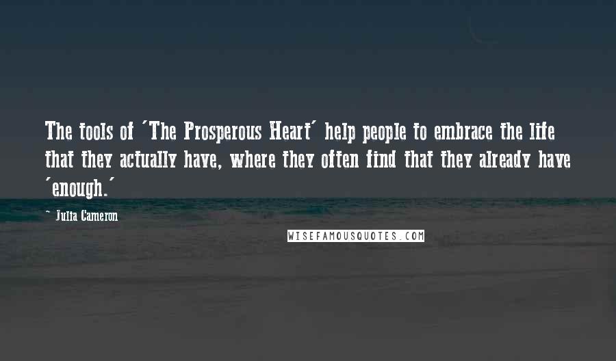 Julia Cameron Quotes: The tools of 'The Prosperous Heart' help people to embrace the life that they actually have, where they often find that they already have 'enough.'
