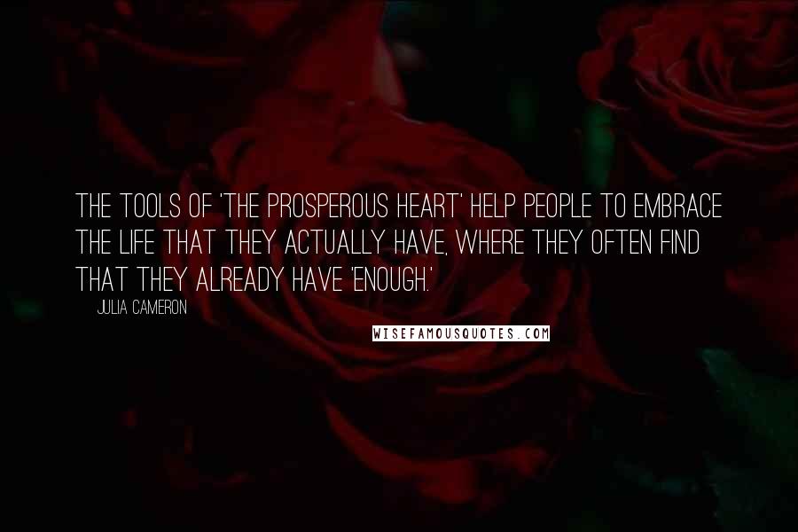 Julia Cameron Quotes: The tools of 'The Prosperous Heart' help people to embrace the life that they actually have, where they often find that they already have 'enough.'