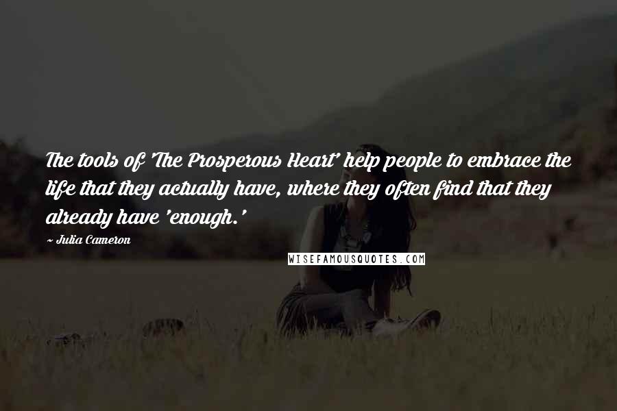 Julia Cameron Quotes: The tools of 'The Prosperous Heart' help people to embrace the life that they actually have, where they often find that they already have 'enough.'