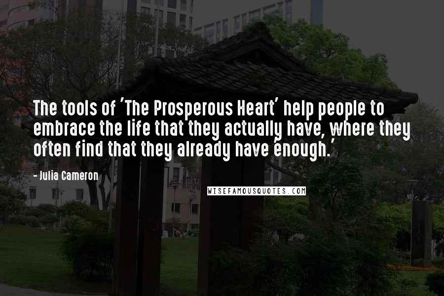Julia Cameron Quotes: The tools of 'The Prosperous Heart' help people to embrace the life that they actually have, where they often find that they already have 'enough.'