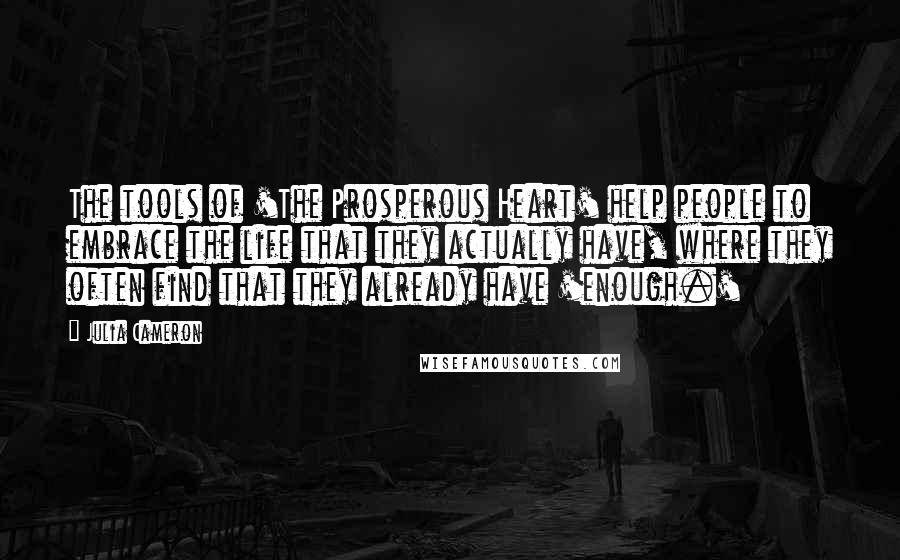 Julia Cameron Quotes: The tools of 'The Prosperous Heart' help people to embrace the life that they actually have, where they often find that they already have 'enough.'