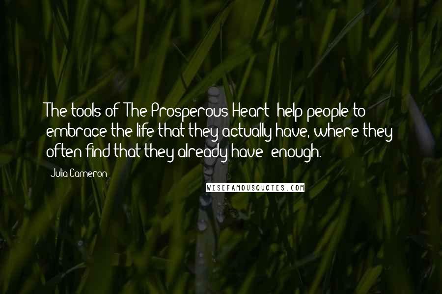 Julia Cameron Quotes: The tools of 'The Prosperous Heart' help people to embrace the life that they actually have, where they often find that they already have 'enough.'