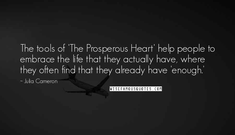 Julia Cameron Quotes: The tools of 'The Prosperous Heart' help people to embrace the life that they actually have, where they often find that they already have 'enough.'