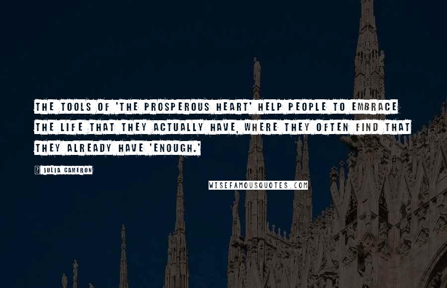 Julia Cameron Quotes: The tools of 'The Prosperous Heart' help people to embrace the life that they actually have, where they often find that they already have 'enough.'