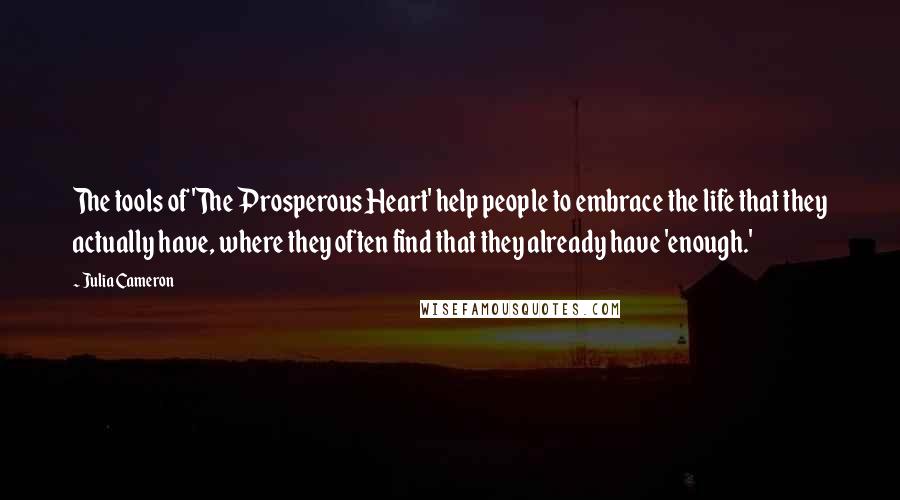 Julia Cameron Quotes: The tools of 'The Prosperous Heart' help people to embrace the life that they actually have, where they often find that they already have 'enough.'