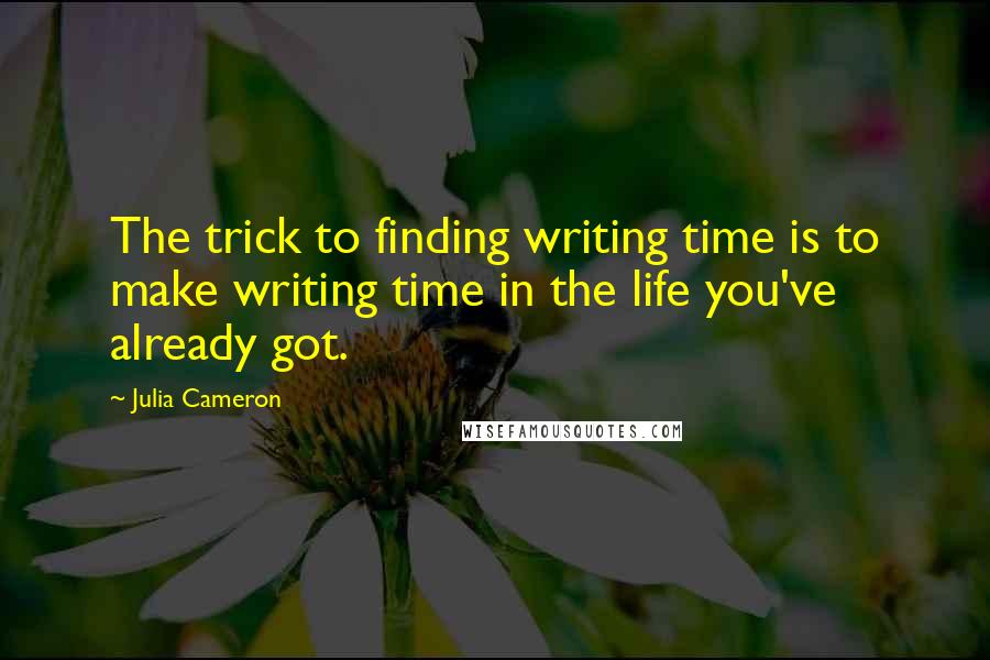 Julia Cameron Quotes: The trick to finding writing time is to make writing time in the life you've already got.