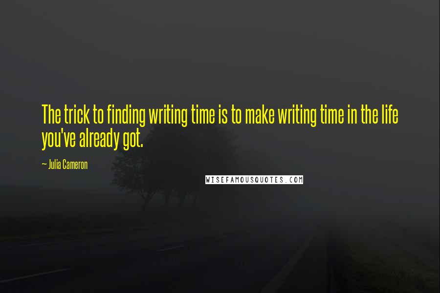 Julia Cameron Quotes: The trick to finding writing time is to make writing time in the life you've already got.