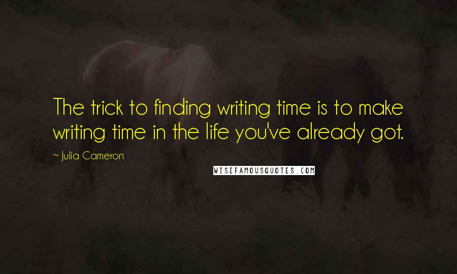 Julia Cameron Quotes: The trick to finding writing time is to make writing time in the life you've already got.