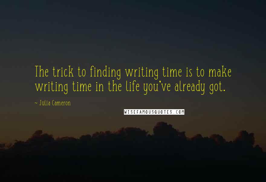 Julia Cameron Quotes: The trick to finding writing time is to make writing time in the life you've already got.
