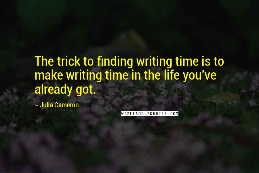 Julia Cameron Quotes: The trick to finding writing time is to make writing time in the life you've already got.