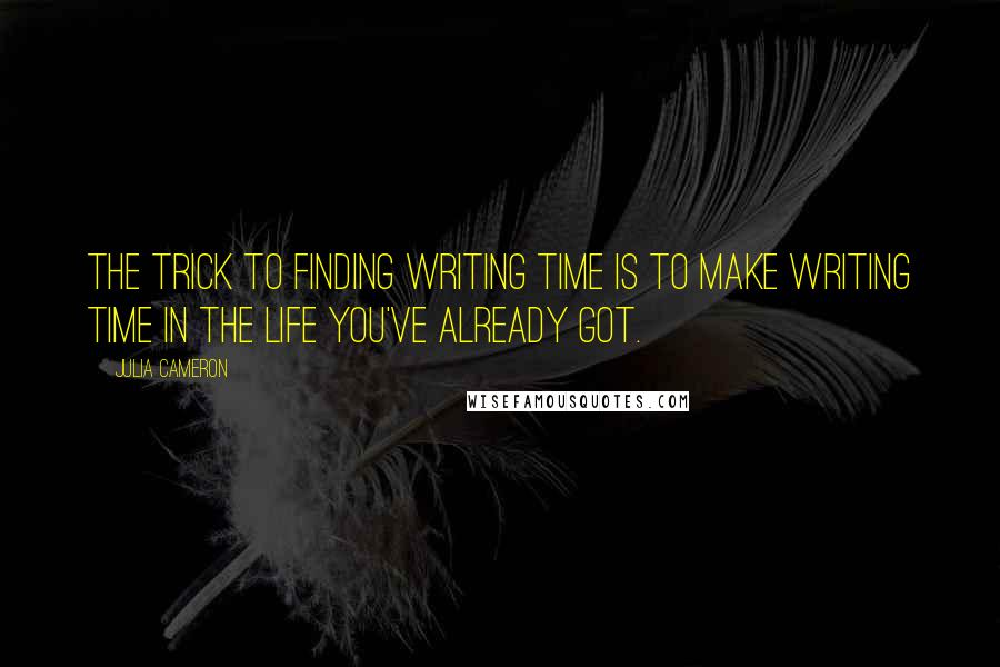 Julia Cameron Quotes: The trick to finding writing time is to make writing time in the life you've already got.