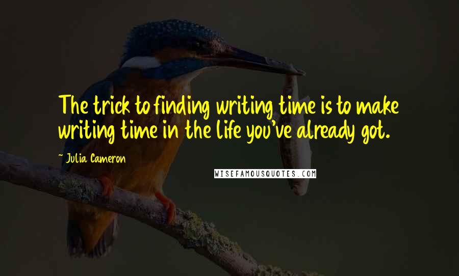 Julia Cameron Quotes: The trick to finding writing time is to make writing time in the life you've already got.