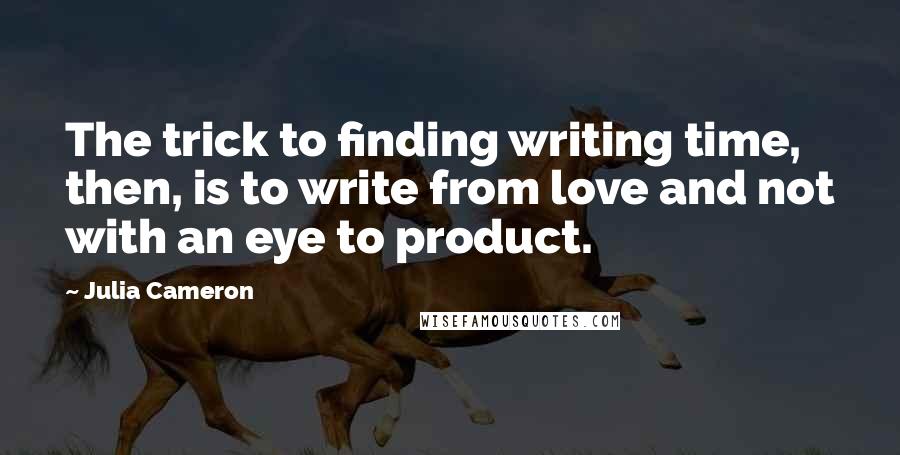 Julia Cameron Quotes: The trick to finding writing time, then, is to write from love and not with an eye to product.