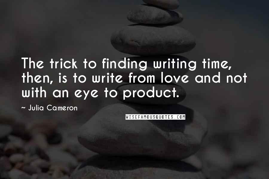 Julia Cameron Quotes: The trick to finding writing time, then, is to write from love and not with an eye to product.