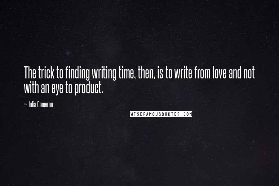 Julia Cameron Quotes: The trick to finding writing time, then, is to write from love and not with an eye to product.