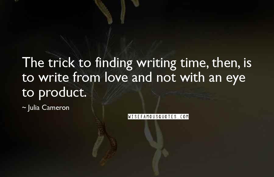 Julia Cameron Quotes: The trick to finding writing time, then, is to write from love and not with an eye to product.