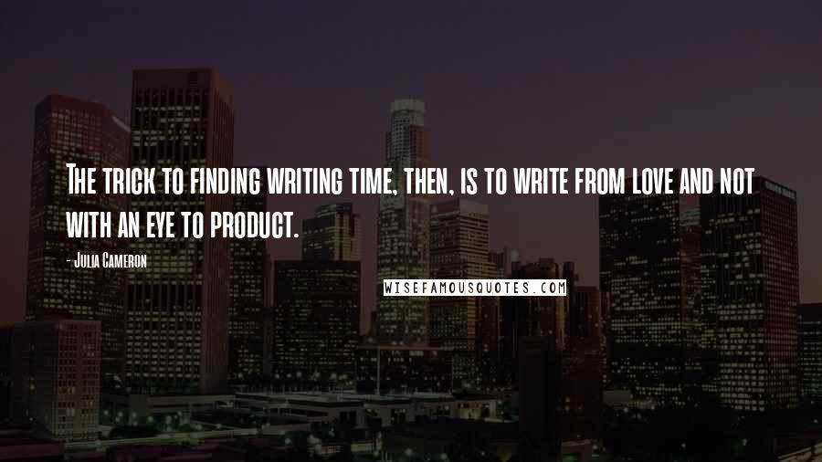 Julia Cameron Quotes: The trick to finding writing time, then, is to write from love and not with an eye to product.