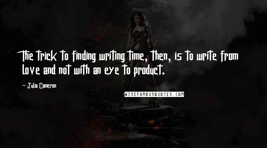 Julia Cameron Quotes: The trick to finding writing time, then, is to write from love and not with an eye to product.