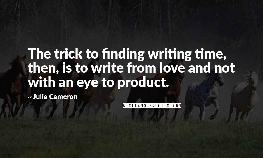 Julia Cameron Quotes: The trick to finding writing time, then, is to write from love and not with an eye to product.