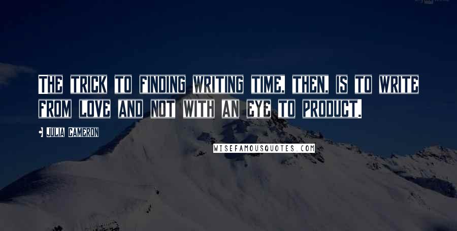 Julia Cameron Quotes: The trick to finding writing time, then, is to write from love and not with an eye to product.