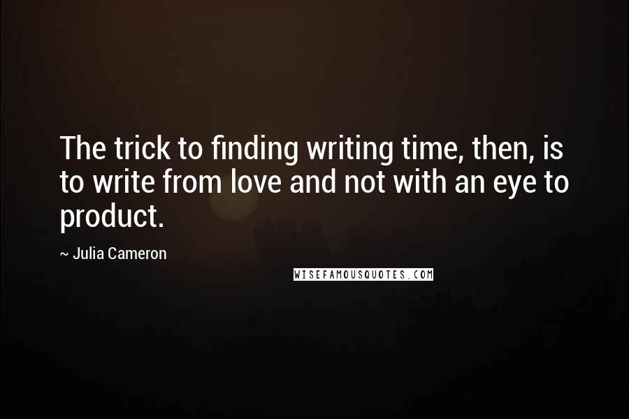 Julia Cameron Quotes: The trick to finding writing time, then, is to write from love and not with an eye to product.