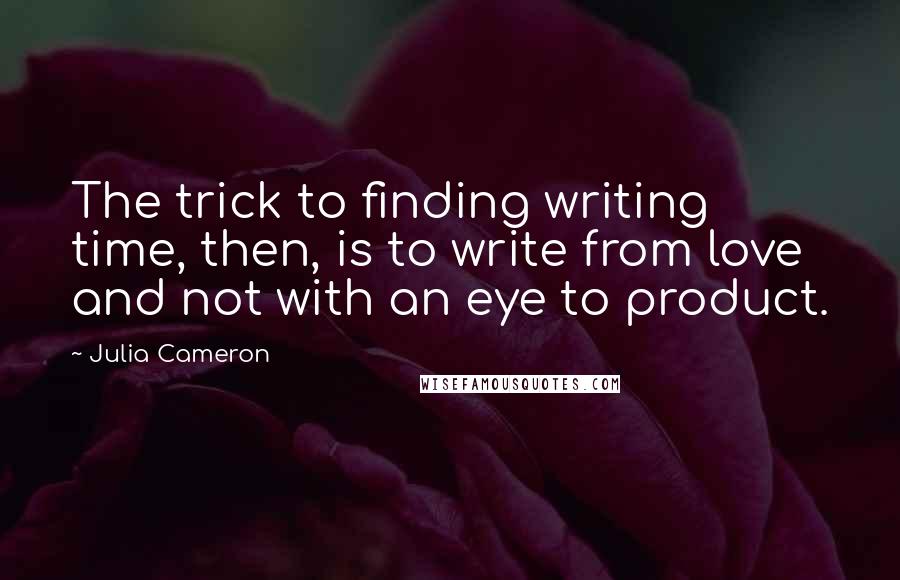 Julia Cameron Quotes: The trick to finding writing time, then, is to write from love and not with an eye to product.