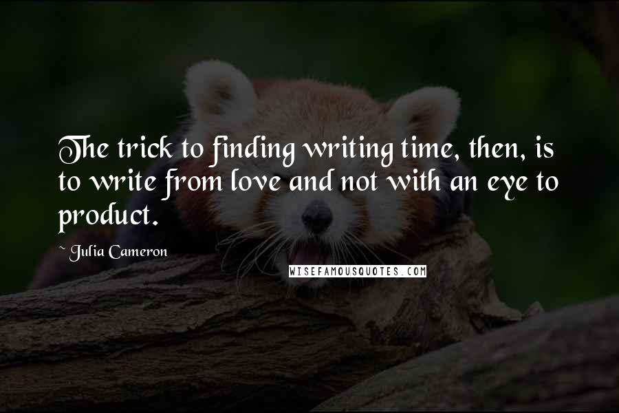 Julia Cameron Quotes: The trick to finding writing time, then, is to write from love and not with an eye to product.