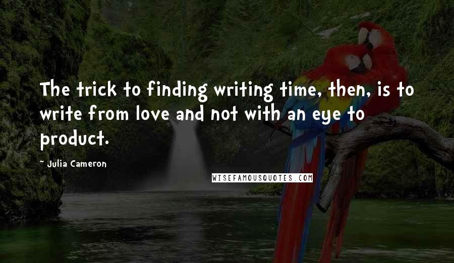 Julia Cameron Quotes: The trick to finding writing time, then, is to write from love and not with an eye to product.