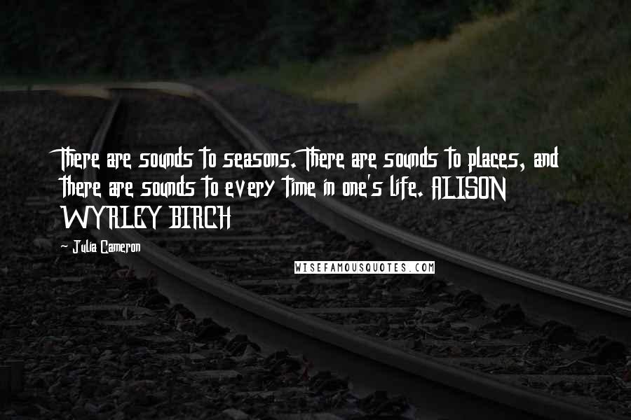 Julia Cameron Quotes: There are sounds to seasons. There are sounds to places, and there are sounds to every time in one's life. ALISON WYRLEY BIRCH