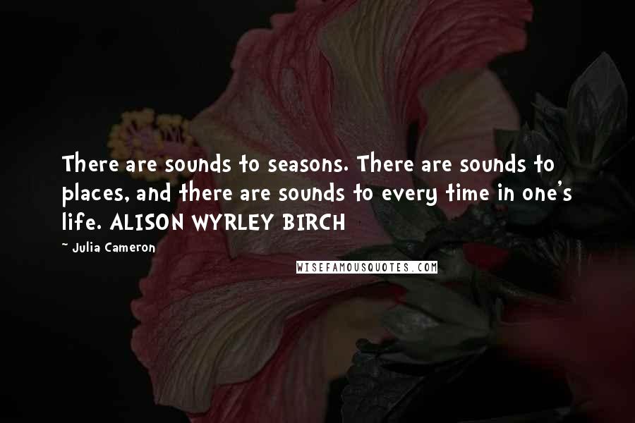 Julia Cameron Quotes: There are sounds to seasons. There are sounds to places, and there are sounds to every time in one's life. ALISON WYRLEY BIRCH
