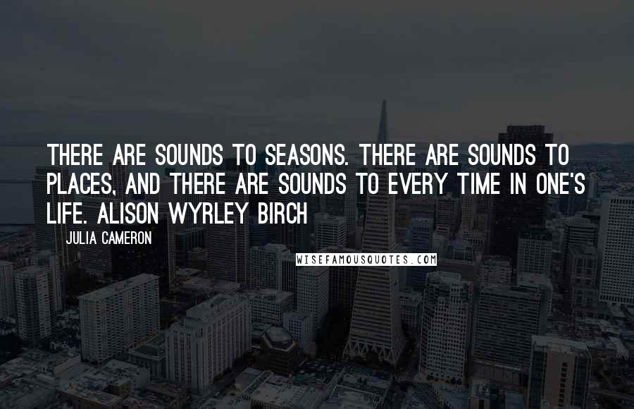 Julia Cameron Quotes: There are sounds to seasons. There are sounds to places, and there are sounds to every time in one's life. ALISON WYRLEY BIRCH