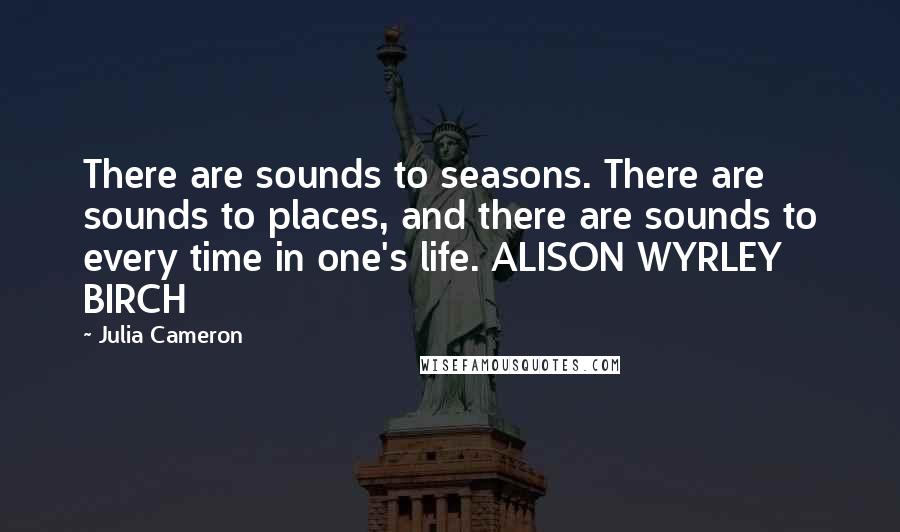 Julia Cameron Quotes: There are sounds to seasons. There are sounds to places, and there are sounds to every time in one's life. ALISON WYRLEY BIRCH