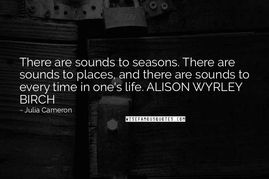 Julia Cameron Quotes: There are sounds to seasons. There are sounds to places, and there are sounds to every time in one's life. ALISON WYRLEY BIRCH