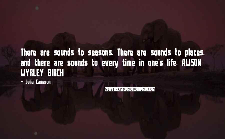 Julia Cameron Quotes: There are sounds to seasons. There are sounds to places, and there are sounds to every time in one's life. ALISON WYRLEY BIRCH