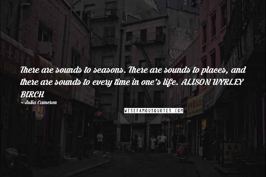 Julia Cameron Quotes: There are sounds to seasons. There are sounds to places, and there are sounds to every time in one's life. ALISON WYRLEY BIRCH
