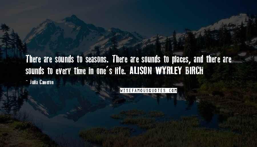 Julia Cameron Quotes: There are sounds to seasons. There are sounds to places, and there are sounds to every time in one's life. ALISON WYRLEY BIRCH