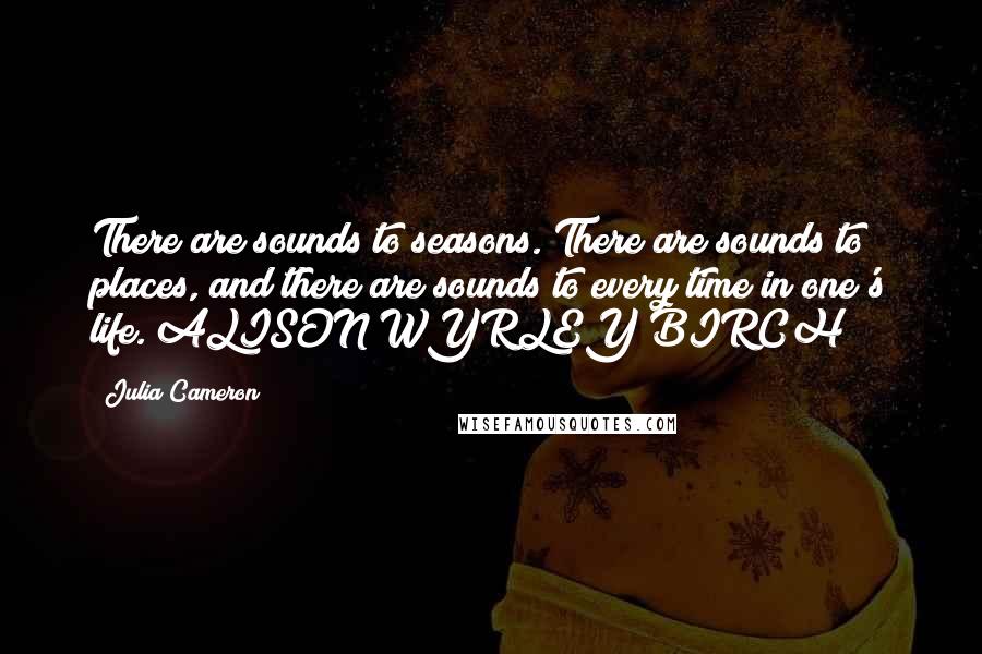 Julia Cameron Quotes: There are sounds to seasons. There are sounds to places, and there are sounds to every time in one's life. ALISON WYRLEY BIRCH