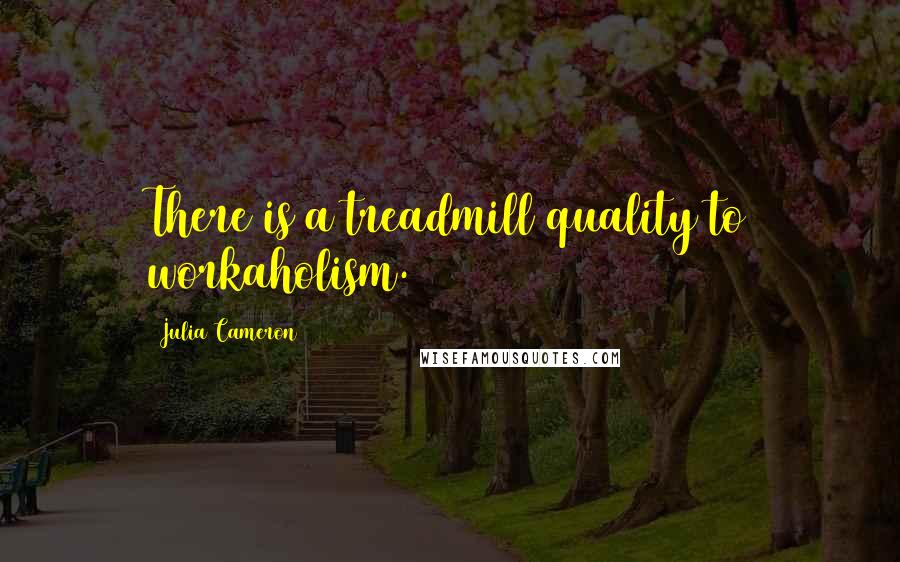 Julia Cameron Quotes: There is a treadmill quality to workaholism.