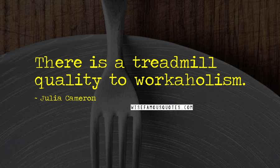 Julia Cameron Quotes: There is a treadmill quality to workaholism.