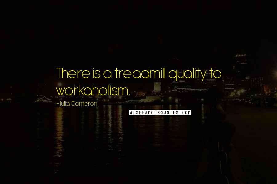 Julia Cameron Quotes: There is a treadmill quality to workaholism.