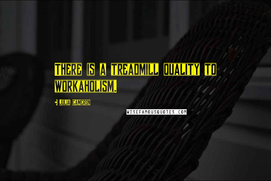 Julia Cameron Quotes: There is a treadmill quality to workaholism.