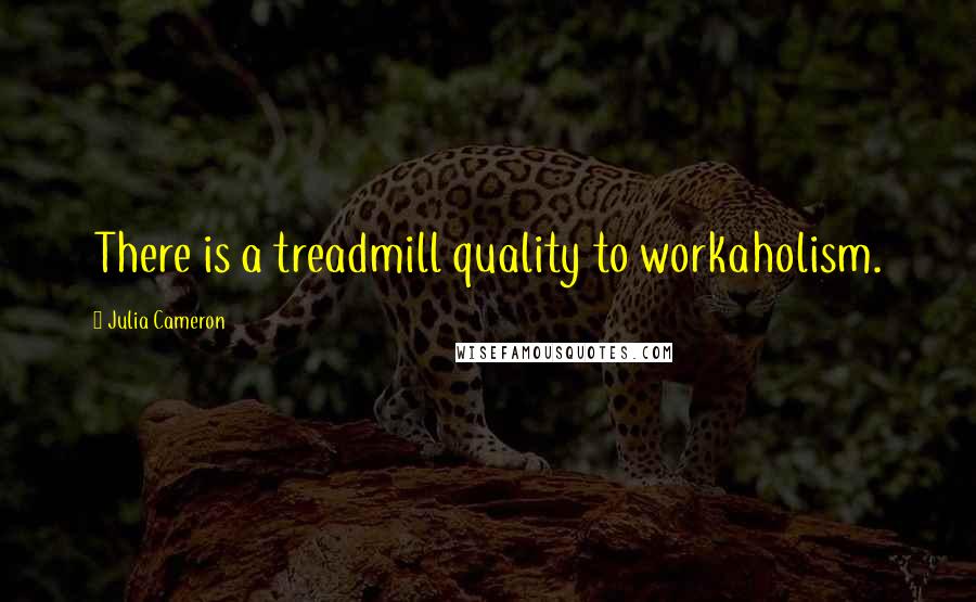 Julia Cameron Quotes: There is a treadmill quality to workaholism.