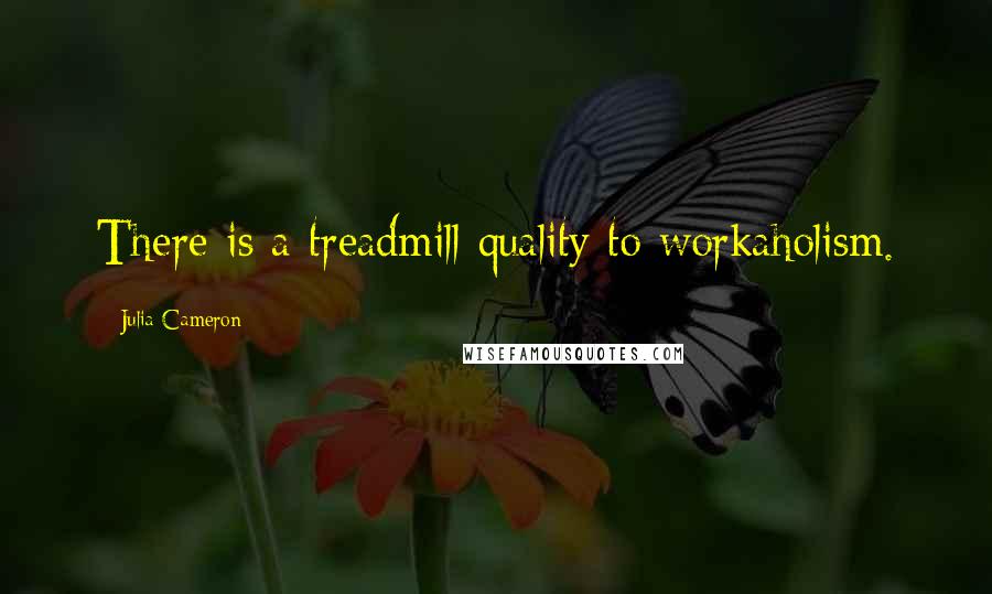 Julia Cameron Quotes: There is a treadmill quality to workaholism.