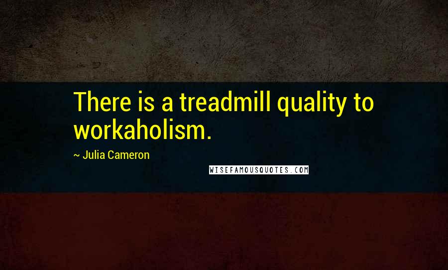 Julia Cameron Quotes: There is a treadmill quality to workaholism.