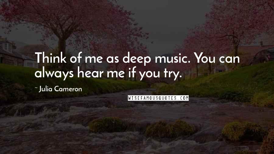 Julia Cameron Quotes: Think of me as deep music. You can always hear me if you try.