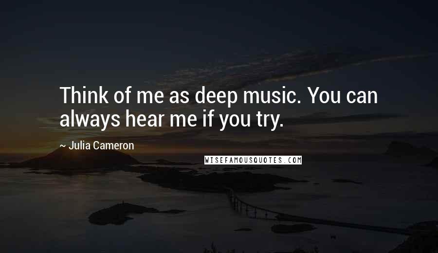 Julia Cameron Quotes: Think of me as deep music. You can always hear me if you try.