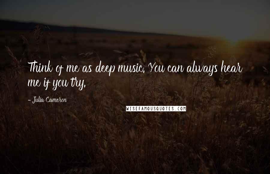 Julia Cameron Quotes: Think of me as deep music. You can always hear me if you try.