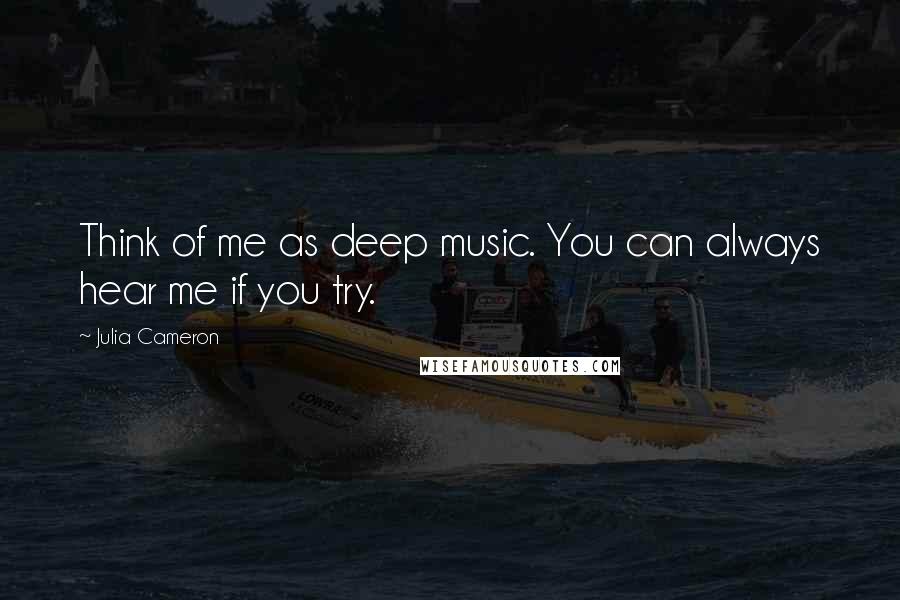 Julia Cameron Quotes: Think of me as deep music. You can always hear me if you try.