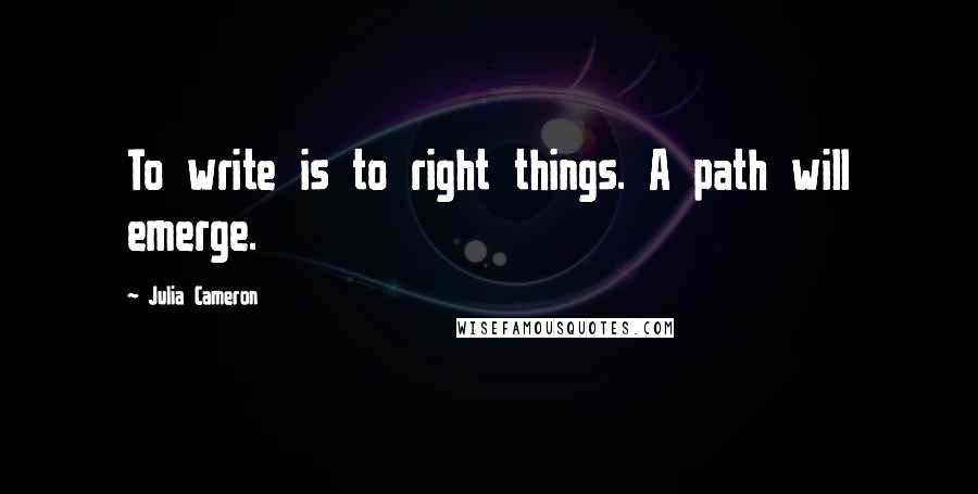 Julia Cameron Quotes: To write is to right things. A path will emerge.