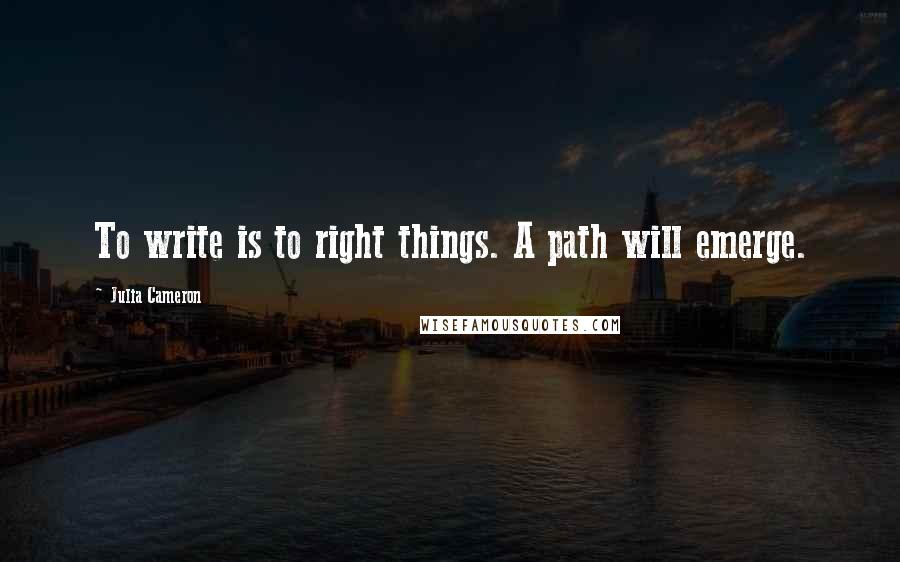 Julia Cameron Quotes: To write is to right things. A path will emerge.